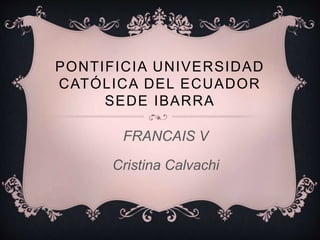 PONTIFICIA UNIVERSIDAD
CATÓLICA DEL ECUADOR
SEDE IBARRA
FRANCAIS V
Cristina Calvachi
 