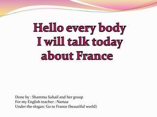 Done by : Shamma Suhail and her group
For my English teacher : Namaa
Under the slogan: Go to France (beautiful world)
 