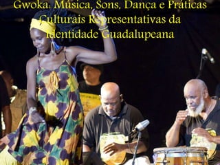 Gwoka: Música, Sons, Dança e Práticas
Culturais Representativas da
Identidade Guadalupeana
 