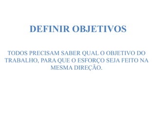 DEFINIR OBJETIVOS
TODOS PRECISAM SABER QUAL O OBJETIVO DO
TRABALHO, PARA QUE O ESFORÇO SEJA FEITO NA
MESMA DIREÇÃO.
 