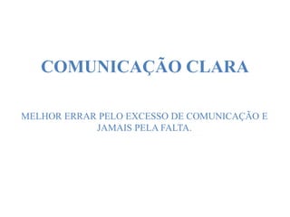 MELHOR ERRAR PELO EXCESSO DE COMUNICAÇÃO E
JAMAIS PELA FALTA.
COMUNICAÇÃO CLARA
 