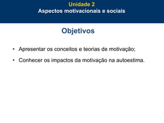 35
Objetivos
• Apresentar os conceitos e teorias de motivação;
• Conhecer os impactos da motivação na autoestima.
Unidade 2
Aspectos motivacionais e sociais
 
