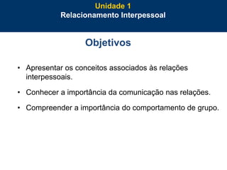4
Objetivos
• Apresentar os conceitos associados às relações
interpessoais.
• Conhecer a importância da comunicação nas relações.
• Compreender a importância do comportamento de grupo.
Unidade 1
Relacionamento Interpessoal
 