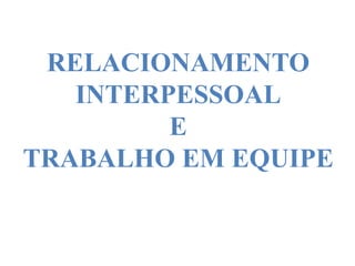 RELACIONAMENTO
INTERPESSOAL
E
TRABALHO EM EQUIPE
 