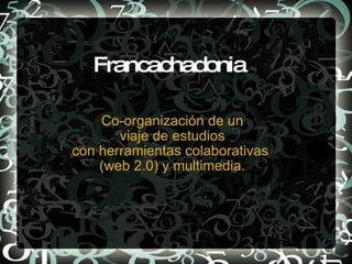 Francachadonia Co-organización de un viaje de estudios con herramientas colaborativas  (web 2.0) y multimedia. 