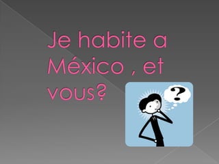 Je habite a México , et vous?      