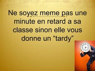 Ne soyez meme pas une
 minute en retard a sa
 classe sinon elle vous
    donne un “tardy”
 