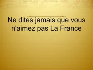 Ne dites jamais que vous
 n'aimez pas La France
 