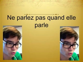 Ne parlez pas quand elle
          parle
 