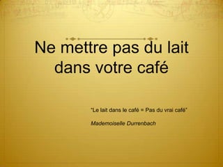 Ne mettre pas du lait
  dans votre café

       “Le lait dans le café = Pas du vrai café”

       Mademoiselle Durrenbach
 