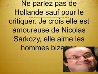 Ne parlez pas de
  Hollande sauf pour le
critiquer. Je crois elle est
 amoureuse de Nicolas
 Sarkozy, elle aime les
     hommes bizarres
 