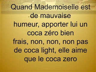Quand Mademoiselle est
       de mauvaise
humeur, apporter lui un
     coca zéro bien
frais, non, non, non pas
 de coca light, elle aime
    que le coca zero
 