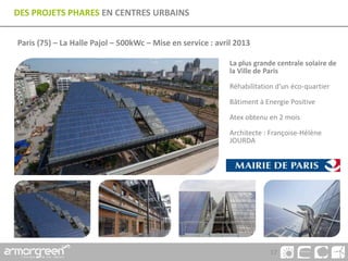 17
DES PROJETS PHARES EN CENTRES URBAINS
Paris (75) – La Halle Pajol – 500kWc – Mise en service : avril 2013
La plus grande centrale solaire de
la Ville de Paris
Réhabilitation d’un éco-quartier
Bâtiment à Energie Positive
Atex obtenu en 2 mois
Architecte : Françoise-Hélène
JOURDA
 