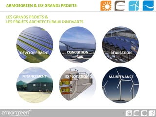7
ARMORGREEN & LES GRANDS PROJETS
LES GRANDS PROJETS &
LES PROJETS ARCHITECTURAUX INNOVANTS
DEVELOPPEMENT CONCEPTION REALISATION
FINANCEMENT EXPLOITATION MAINTENANCE
 