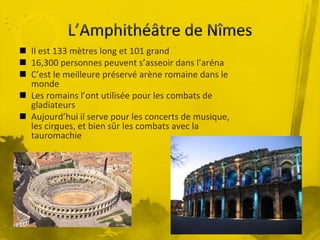  Il est 133 mètres long et 101 grand
 16,300 personnes peuvent s’asseoir dans l’aréna
 C’est le meilleure préservé arène romaine dans le
monde
 Les romains l’ont utilisée pour les combats de
gladiateurs
 Aujourd’hui il serve pour les concerts de musique,
les cirques, et bien sûr les combats avec la
tauromachie
 