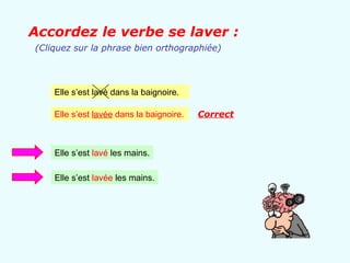 Accordez le verbe se laver :
(Cliquez sur la phrase bien orthographiée)




    Elle s’est lavé dans la baignoire.

    Elle s’est lavée dans la baignoire.   Correct



    Elle s’est lavé les mains.

    Elle s’est lavée les mains.
 