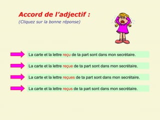 Accord de l’adjectif :
(Cliquez sur la bonne réponse)




    La carte et la lettre reçu de ta part sont dans mon secrétaire.

    La carte et la lettre reçue de ta part sont dans mon secrétaire.

    La carte et la lettre reçues de ta part sont dans mon secrétaire.

    La carte et la lettre reçus de ta part sont dans mon secrétaire.
 