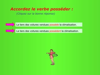 Accordez le verbe posséder :
  (Cliquez sur la bonne réponse)



  Le tiers des voitures vendues possède la climatisation.

  Le tiers des voitures vendues possèdent la climatisation.
 