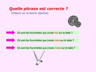 Quelle phrase est correcte ?
(Cliquez sur la bonne réponse)




    Où sont les fourchettes que j’avais mis sur la table ?


    Où sont les fourchettes que j’avais mise sur la table ?


    Où sont les fourchettes que j’avais mises sur la table ?
 