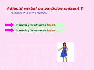 Adjectif verbal ou participe présent ?
  (Cliquez sur la bonne réponse)




     Je trouvais qu’il était vraiment fatigant.

     Je trouvais qu’il était vraiment fatiguant.
 