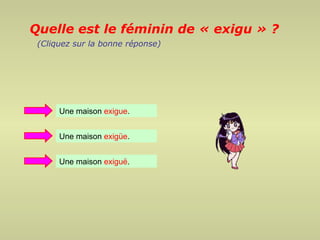 Quelle est le féminin de « exigu » ?
 (Cliquez sur la bonne réponse)




      Une maison exigue.


      Une maison exigüe.


      Une maison exiguë.
 