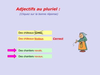 Adjectifs au pluriel :
 (Cliquez sur la bonne réponse)




 Des châteaux féodals.

 Des châteaux féodaux.    Correct



 Des chantiers navals.

 Des chantiers navaux.
 