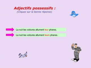 Adjectifs possessifs :
 (Cliquez sur la bonne réponse)




 La nuit les voitures allument leur phares.

 La nuit les voitures allument leurs phares.
 