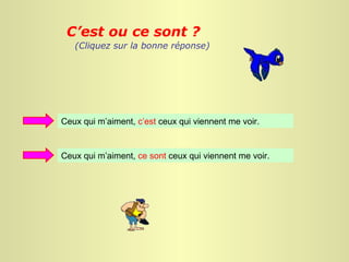 C’est ou ce sont ?
   (Cliquez sur la bonne réponse)




Ceux qui m’aiment, c’est ceux qui viennent me voir.


Ceux qui m’aiment, ce sont ceux qui viennent me voir.
 