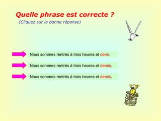 Quelle phrase est correcte ?
(Cliquez sur la bonne réponse)




     Nous sommes rentrés à trois heures et demi.

     Nous sommes rentrés à trois heures et demie.

     Nous sommes rentrés à trois heures et demis.
 