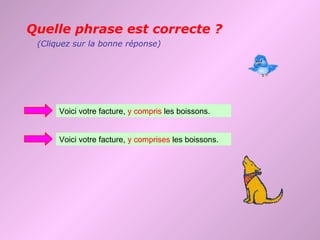 Quelle phrase est correcte ?
 (Cliquez sur la bonne réponse)




      Voici votre facture, y compris les boissons.


      Voici votre facture, y comprises les boissons.
 