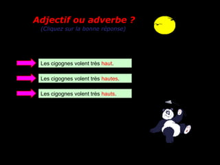 Adjectif ou adverbe ?
 (Cliquez sur la bonne réponse)




 Les cigognes volent très haut.

 Les cigognes volent très hautes.

 Les cigognes volent très hauts.
 