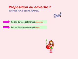 Préposition ou adverbe ?
(Cliquez sur la bonne réponse)




  Le prix du vase est marqué dessous.

  Le prix du vase est marqué sous.
 