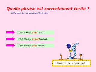 Quelle phrase est correctement écrite ?
  (Cliquez sur la bonne réponse)




       C’est elle qui avait raison.

       C’est elle qui avaient raison.

       C’est elle qui avez raison.
 