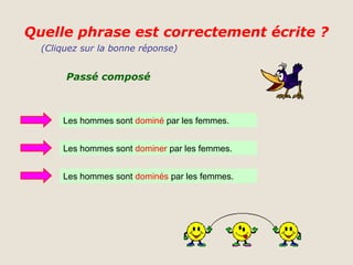 Quelle phrase est correctement écrite ?
  (Cliquez sur la bonne réponse)


       Passé composé



      Les hommes sont dominé par les femmes.


      Les hommes sont dominer par les femmes.


      Les hommes sont dominés par les femmes.
 