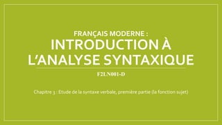 FRANÇAIS MODERNE :
INTRODUCTION À
L’ANALYSE SYNTAXIQUE
F2LN001-D
Chapitre 3 : Etude de la syntaxe verbale, première partie (la fonction sujet)
 