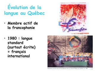 Évolution de la
langue au Québec
• Membre actif de
la francophonie
• 1980 : langue
standard
(surtout écrite)
= français
international
 