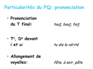 Particularités du FQ: prononciation
• Prononciation
du T final: tout, bout, fait
• Ts, Dz devant
i et u: tu dis la vérité
• Allongement de
voyelles: fête, à soir, pâte
 