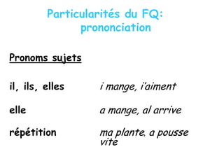 Particularités du FQ:
prononciation
Pronoms sujets
il, ils, elles i mange, i’aiment
elle a mange, al arrive
répétition ma plante, a pousse
vite
 