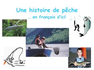 Une histoire de pêche
… en français d’ici!
 