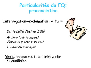 Particularités du FQ:
prononciation
Interrogation-exclamation: « tu »
Est tu belle! C’est tu drôle!
Al aime-tu le français?
J’peux-tu y aller avec toi?
I ’a-tu assez mangé?
Règle: phrase + « tu » après verbe
ou auxiliaire
 