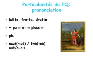 Particularités du FQ:
prononciation
• icitte, frette, drette
• « pu » et « pluss »
• pis
• mwé(moé) / twé(toé)
oué/ouais
 