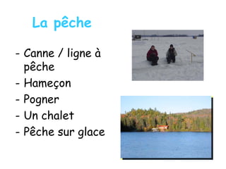 La pêche
- Canne / ligne à
pêche
- Hameçon
- Pogner
- Un chalet
- Pêche sur glace
 
