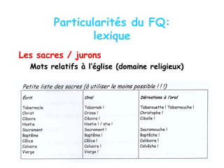 Particularités du FQ:
lexique
Les sacres / jurons
Mots relatifs à l’église (domaine religieux)
 