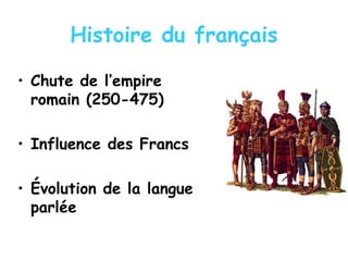 Histoire du français
• Chute de l’empire
romain (250-475)
• Influence des Francs
• Évolution de la langue
parlée
 