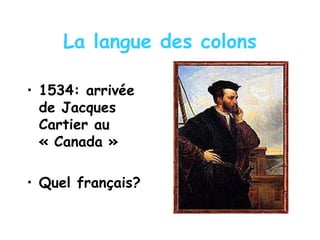 La langue des colons
• 1534: arrivée
de Jacques
Cartier au
« Canada »
• Quel français?
 