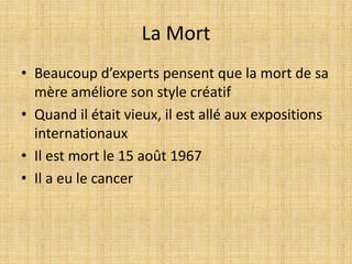 La Mort
• Beaucoup d’experts pensent que la mort de sa
mère améliore son style créatif
• Quand il était vieux, il est allé aux expositions
internationaux
• Il est mort le 15 août 1967
• Il a eu le cancer
 
