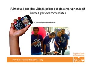 Alimentée par des vidéos prises par des smartphones et
              animée par des mobinautes




 www.innovationsdemocratic.org	

 
