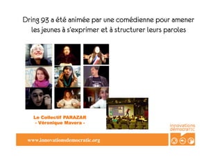 Dring 93 a été animée par une comédienne pour amener
   les jeunes à s’exprimer et à structurer leurs paroles




 www.innovationsdemocratic.org	

 