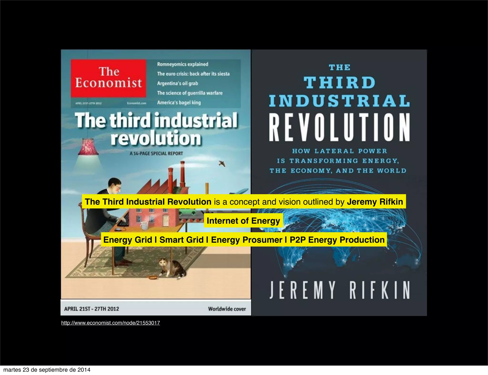 The Third Industrial Revolution is a concept and vision outlined by Jeremy Rifkin 
http://www.economist.com/node/21553017 
Internet of Energy 
Energy Grid | Smart Grid | Energy Prosumer | P2P Energy Production 
martes 23 de septiembre de 2014 
 