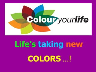 Life’s taking new
   COLORS …!
 